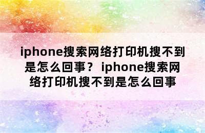 iphone搜索网络打印机搜不到是怎么回事？ iphone搜索网络打印机搜不到是怎么回事